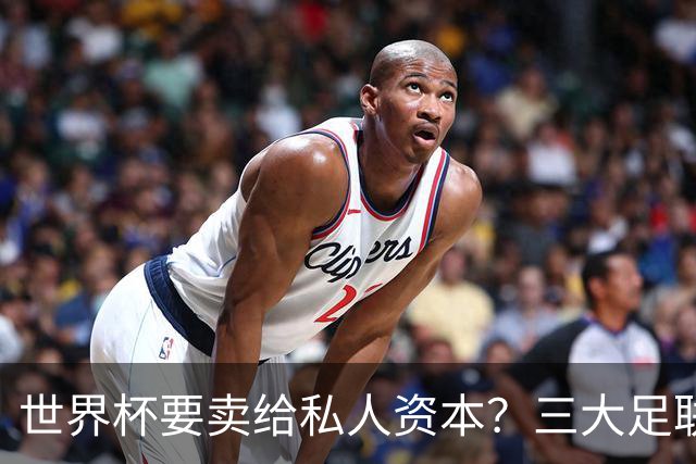 世界杯要卖给私人资本？三大足联发飙了