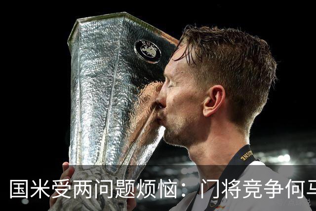 国米受两问题烦恼：门将竞争何马领先，培养新星图远虑还是近忧