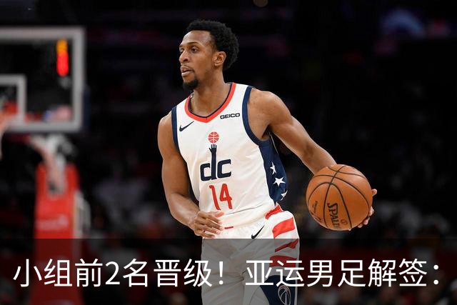 小组前2名晋级！亚运男足解签：国足遇3强敌但成绩占优，防守成关键