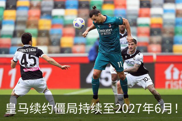 皇马续约僵局持续至2027年6月！阿森纳砸队史第一高薪等接盘