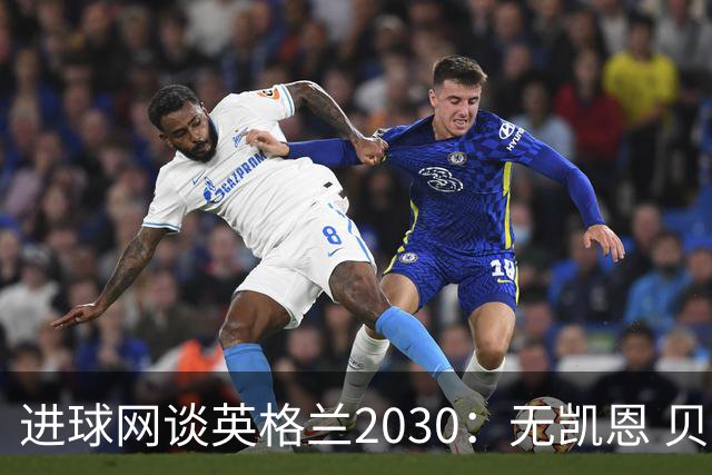 进球网谈英格兰2030：无凯恩 贝林踢前锋，道曼前腰 赖斯队长