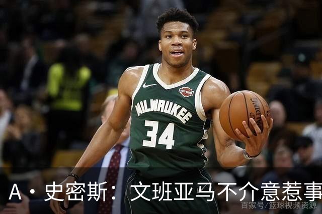 A·史密斯：文班亚马不介意惹事&喷垃圾话 甚至把切特打怕了